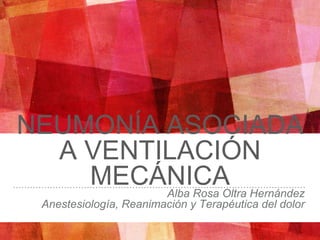 Alba Rosa Oltra Hernández
Anestesiología, Reanimación y Terapéutica del dolor
NEUMONÍA ASOCIADA
A VENTILACIÓN
MECÁNICA
 
