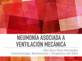 Alba Rosa Oltra Hernández
Anestesiología, Reanimación y Terapéutica del dolor
NEUMONÍA ASOCIADA A
VENTILACIÓN MECÁNICA
 