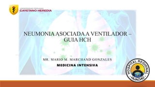 NEUMONIAASOCIADAA VENTILADOR –
GUIA HCH
MR. MARIO M. MARCHAND GONZALES
MEDICINA INTENSIVA
 