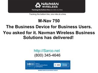 Tracking the bottom line, one mile at a time. M-Nav 750 The Business Device for Business Users. You asked for it. Navman Wireless Business Solutions has delivered!   http://Sarco.net   (800) 345-4646 