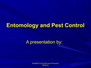 NAVMED P-5010 Manual of PreventiveNAVMED P-5010 Manual of Preventive
MedicineMedicine
Entomology and Pest ControlEntomology and Pest Control
A presentation by:A presentation by:
 