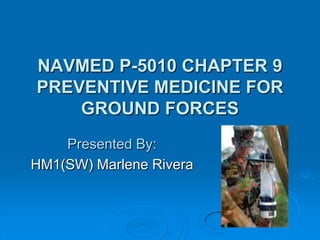 NAVMED P-5010 CHAPTER 9
PREVENTIVE MEDICINE FOR
GROUND FORCES
Presented By:
HM1(SW) Marlene Rivera
 