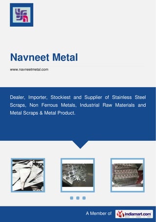 A Member of
Navneet Metal
www.navneetmetal.com
Dealer, Importer, Stockiest and Supplier of Stainless Steel
Scraps, Non Ferrous Metals, Industrial Raw Materials and
Metal Scraps & Metal Product.
 