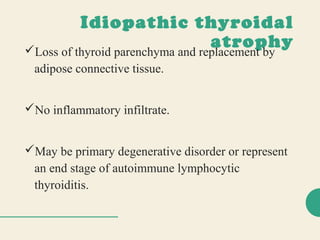 Idiopathic thyroidal
atrophyLoss of thyroid parenchyma and replacement by
adipose connective tissue.
No inflammatory infiltrate.
May be primary degenerative disorder or represent
an end stage of autoimmune lymphocytic
thyroiditis.
 