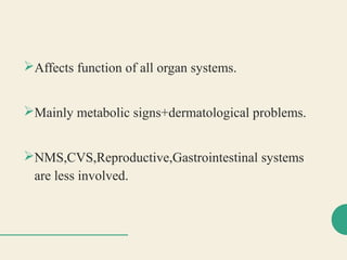 Affects function of all organ systems.
Mainly metabolic signs+dermatological problems.
NMS,CVS,Reproductive,Gastrointestinal systems
are less involved.
 