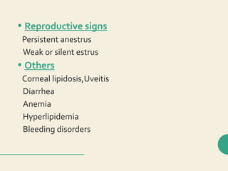 • Reproductive signs
Persistent anestrus
Weak or silent estrus
• Others
Corneal lipidosis,Uveitis
Diarrhea
Anemia
Hyperlipidemia
Bleeding disorders
 