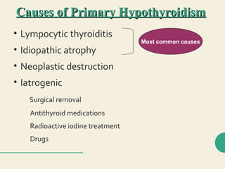 Causes of Primary HypothyroidismCauses of Primary Hypothyroidism
• Lympocytic thyroiditis
• Idiopathic atrophy
• Neoplastic destruction
• Iatrogenic
Surgical removal
Antithyroid medications
Radioactive iodine treatment
Drugs
Most common causes
 