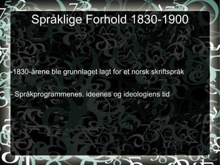 Språklige Forhold 1830-1900 -1830-årene ble grunnlaget lagt for et norsk skriftspråk - Språkprogrammenes, ideenes og ideologiens tid 