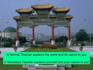 A Normal Teacher explains the world and its nature to you 
A Navodaya Teacher explains yourself and your nature to you 
 