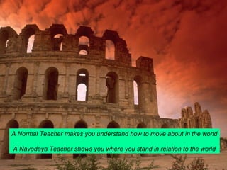 A Normal Teacher makes you understand how to move about in the world 
A Navodaya Teacher shows you where you stand in relation to the world 
 