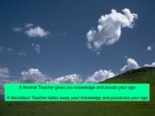 A Normal Teacher gives you knowledge and boosts your ego 
A Navodaya Teacher takes away your knowledge and punctures your ego 
 