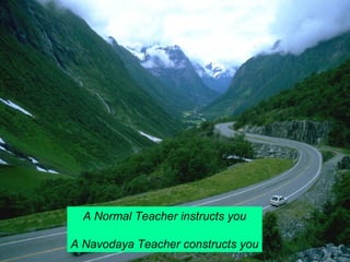 A Normal Teacher instructs you 
A Navodaya Teacher constructs you 
 