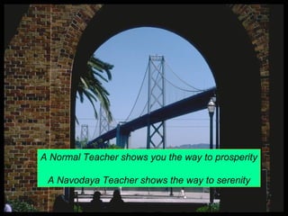 A Normal Teacher shows you the way to prosperity 
A Navodaya Teacher shows the way to serenity 
 