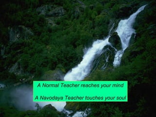 A Normal Teacher reaches your mind 
A Navodaya Teacher touches your soul 
 