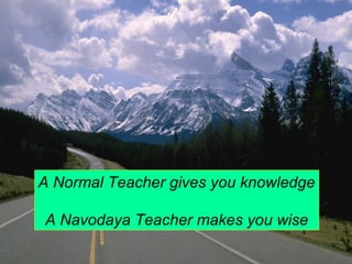 A Normal Teacher gives you knowledge 
A Navodaya Teacher makes you wise 
 