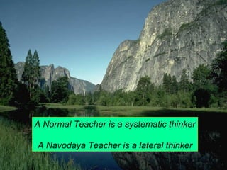 A Normal Teacher is a systematic thinker 
A Navodaya Teacher is a lateral thinker 
 