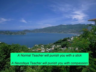 A Normal Teacher will punish you with a stick 
A Navodaya Teacher will punish you with compassion 
 
