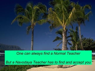 One can always find a Normal Teacher 
But a Navodaya Teacher has to find and accept you 
 