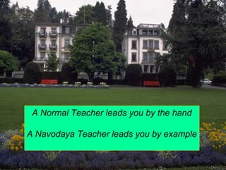 A Normal Teacher leads you by the hand 
A Navodaya Teacher leads you by example 
 
