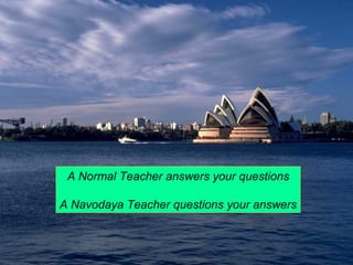 A Normal Teacher answers your questions 
A Navodaya Teacher questions your answers 
 