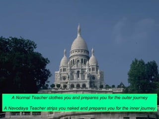 A Normal Teacher clothes you and prepares you for the outer journey 
A Navodaya Teacher strips you naked and prepares you for the inner journey 
 