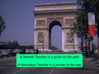 A Normal Teacher is a guide on the path 
A Navodaya Teacher is a pointer to the way 
 