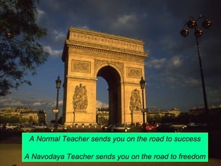 A Normal Teacher sends you on the road to success 
A Navodaya Teacher sends you on the road to freedom 
 