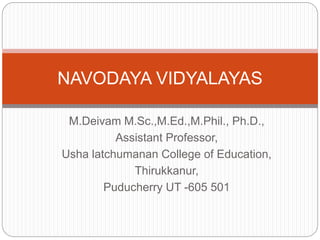 M.Deivam M.Sc.,M.Ed.,M.Phil., Ph.D.,
Assistant Professor,
Usha latchumanan College of Education,
Thirukkanur,
Puducherry UT -605 501
NAVODAYA VIDYALAYAS
 
