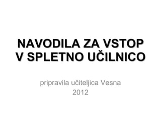 NAVODILA ZA VSTOP V SPLETNO UČILNICO pripravila učiteljica Vesna 2012 