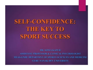 SELF-CONFIDENCE:
THE KEY TO
SPORT SUCCESS
DR. SONIA KAPUR
ASSISTANT PROFESSOR & CLINICAL PSYCHOLOGIST
MYAS-GNDU DEPARTMNT OF SPORTS SCIENCES AND MEDICINE
GURU NANAK DEV UNIVERSITY
 