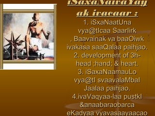 iSaxaNaivaYayiSaxaNaivaYay
ak ivacaar :ak ivacaar :
1. iSxaNaatUna1. iSxaNaatUna
vya@tIcaa SaarIirkvya@tIcaa SaarIirk
‚ Baavainak va baaOiwk‚ Baavainak va baaOiwk
ivakasa saaQalaa paihjao.ivakasa saaQalaa paihjao.
2. development of 3h-2. development of 3h-
head ;hand; & heart.head ;hand; & heart.
3. iSaxaNaamauLo3. iSaxaNaamauLo
vya@tI svaavalaMbaIvya@tI svaavalaMbaI
Jaalaa paihjao.Jaalaa paihjao.
4.ivaVaqyaa-laa pustkI4.ivaVaqyaa-laa pustkI
&anaabaraobarca&anaabaraobarca
eKadyaa vyavasaayaacaoeKadyaa vyavasaayaacao
 