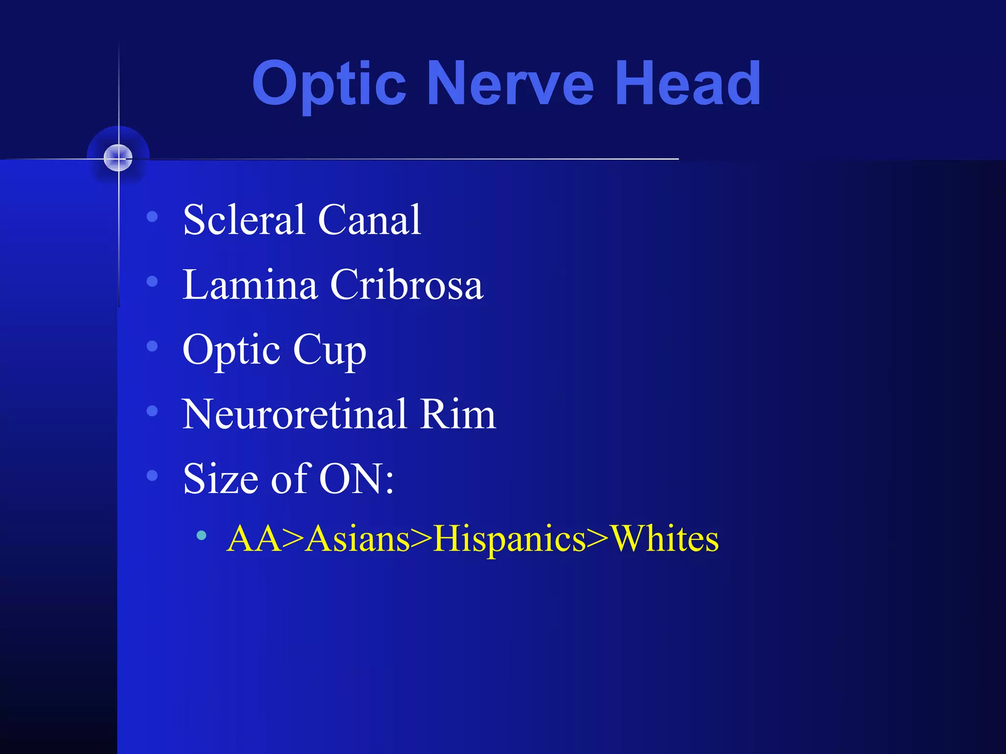 Optic Nerve Head

•   Scleral Canal
•   Lamina Cribrosa
•   Optic Cup
•   Neuroretinal Rim
•   Size of ON:
    • AA>Asians>Hispanics>Whites
 