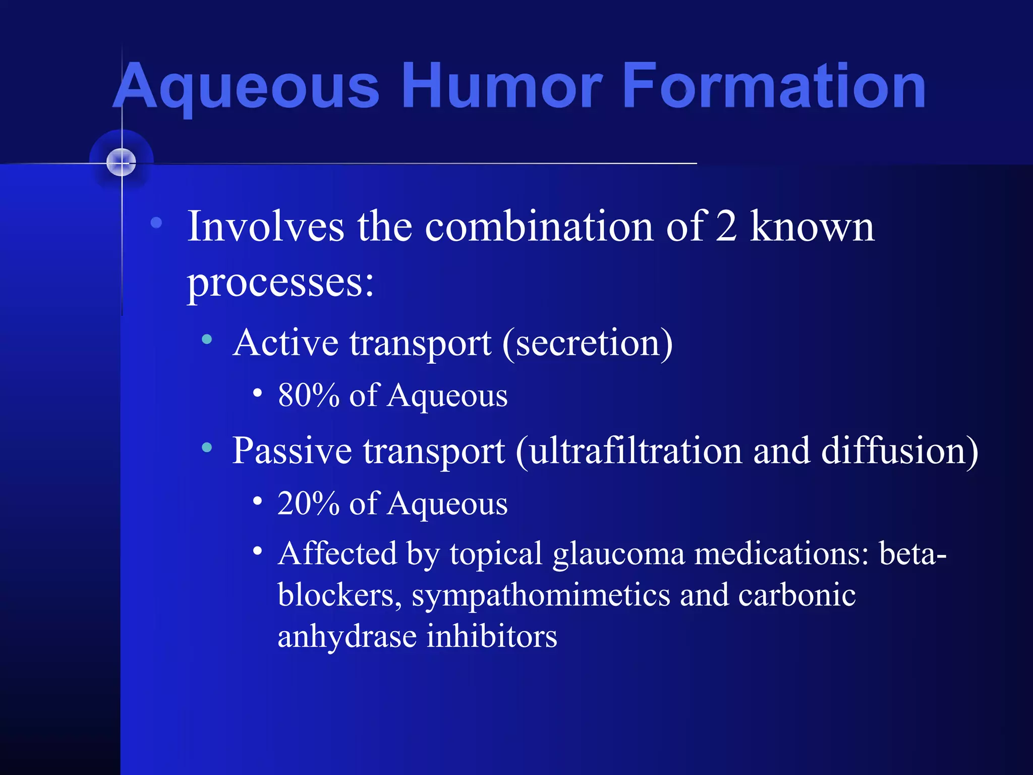 Aqueous Humor Formation

 • Involves the combination of 2 known
   processes:
   • Active transport (secretion)
      • 80% of Aqueous
   • Passive transport (ultrafiltration and diffusion)
      • 20% of Aqueous
      • Affected by topical glaucoma medications: beta-
        blockers, sympathomimetics and carbonic
        anhydrase inhibitors
 