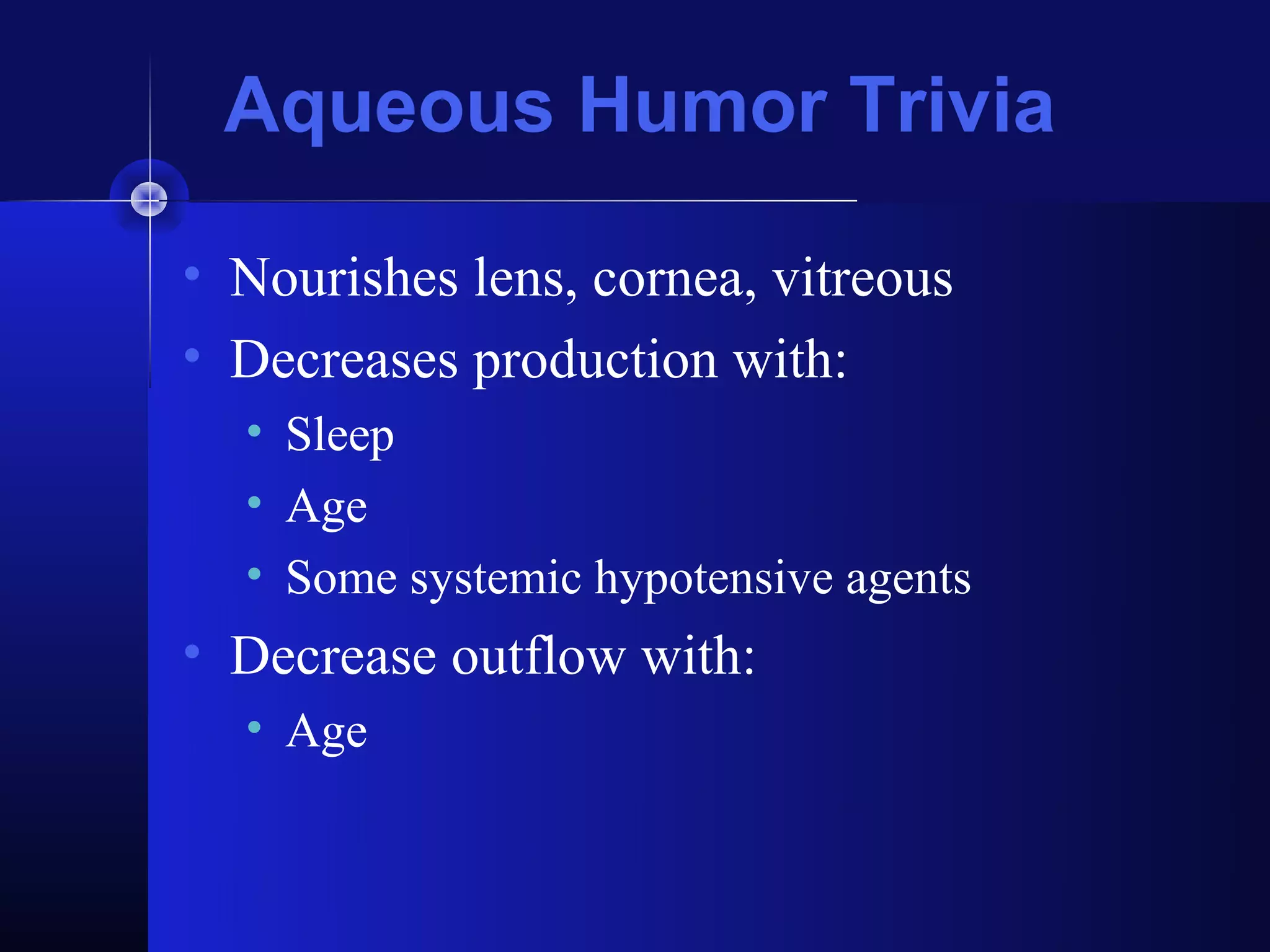Aqueous Humor Trivia

• Nourishes lens, cornea, vitreous
• Decreases production with:
  • Sleep
  • Age
  • Some systemic hypotensive agents
• Decrease outflow with:
  • Age
 