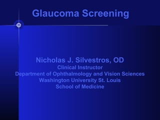 Glaucoma Screening



       Nicholas J. Silvestros, OD
               Clinical Instructor
Department of Ophthalmology and Vision Sciences
        Washington University St. Louis
               School of Medicine
 
