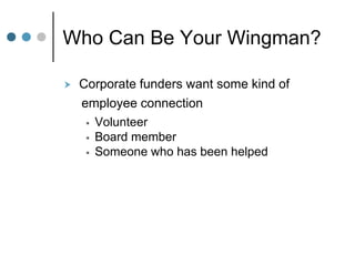 Who Can Be Your Wingman?

   Corporate funders want some kind of
    employee connection
      Volunteer
      Board member
      Someone who has been helped
 