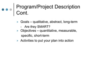Program/Project Description
Cont.
   Goals – qualitative, abstract, long-term
     Are they SMART?
   Objectives – quantitative, measurable,
     specific, short-term
   Activities to put your plan into action
 