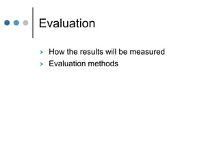 Evaluation

   How the results will be measured
   Evaluation methods
 
