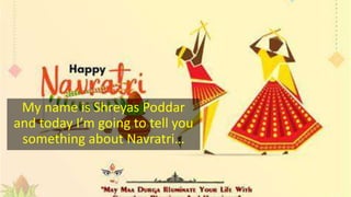 My name is Shreyas Poddar
and today I’m going to tell you
something about Navratri…
 