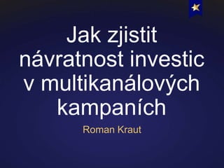 Jak zjistit
návratnost investic
v multikanálových
kampaních
Roman Kraut
 