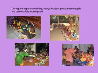 During the eight or ninth day, Kanya Poojan, pre-pubescent girls
are ceremonially worshipped.
 