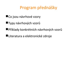 Program přednášky
Co jsou návrhové vzory
Typy návrhových vzorů
Příklady konkrétních návrhových vzorů
Literatura a elektronické zdroje
 