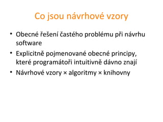 Co jsou návrhové vzory
• Obecné řešení častého problému při návrhu
  software
• Explicitně pojmenované obecné principy,
  které programátoři intuitivně dávno znají
• Návrhové vzory × algoritmy × knihovny
 