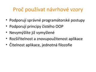 Proč používat návrhové vzory
•   Podporují správné programátorské postupy
•   Podporují principy čistého OOP
•   Nevymýšlíte již vymyšlené
•   Rozšiřitelnost a znovupoužitenost aplikace
•   Čitelnost aplikace, jednotná filozofie
 