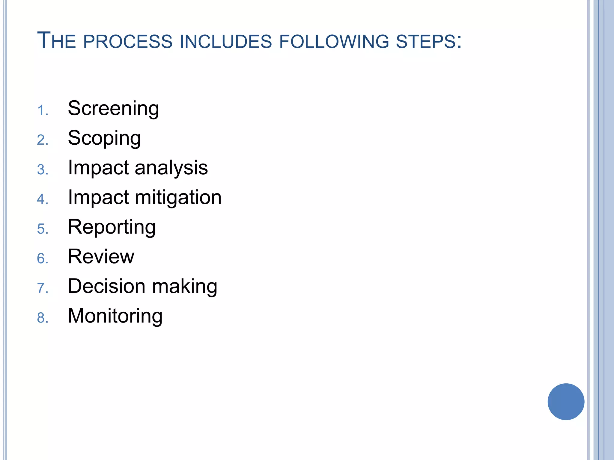 THE PROCESS INCLUDES FOLLOWING STEPS:
1. Screening
2. Scoping
3. Impact analysis
4. Impact mitigation
5. Reporting
6. Review
7. Decision making
8. Monitoring
 