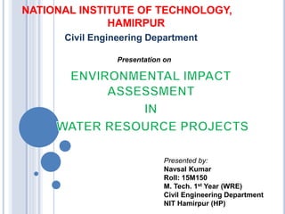 NATIONAL INSTITUTE OF TECHNOLOGY,
HAMIRPUR
Civil Engineering Department
Presentation on
Presented by:
Navsal Kumar
Roll: 15M150
M. Tech. 1st Year (WRE)
Civil Engineering Department
NIT Hamirpur (HP)
 