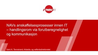 NAVs anskaffelsesprosesser innen IT
– handlingsrom via forutberegnelighet
og kommunikasjon
Sølvi K. Tennstrand, Arbeids- og velferdsdirektoratet
 