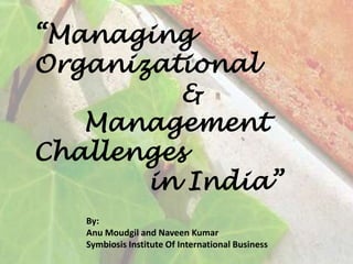 “Managing Organizational 			     &       Management Challenges 			 in India” By: Anu Moudgil and Naveen Kumar Symbiosis Institute Of International Business 