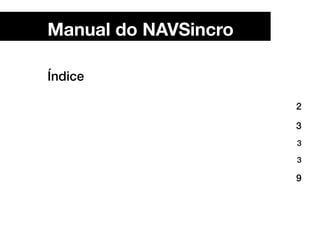 1
Índice
Manual do NAVSincro
2
3
3
3
9
»» 1. Introdução
»» 2. Instalando o pacote NAVSincro e HR Alerta
»» 2.1.Requisitos
»» 2.2.Instalação Padrão
»» 3.Funcionamento do NAVSincro
 