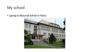 My school
• I going to Masaryk School in Návsí
 
